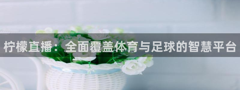 柠檬直播：全面覆盖体育与足球的智慧平台